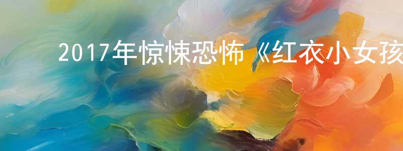 ﻿柴其飞的网络影视资源,﻿2017年惊悚恐怖《红衣小女孩2》BD国语中字迅雷下载_电影天堂